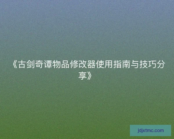 《古剑奇谭物品修改器使用指南与技巧分享》