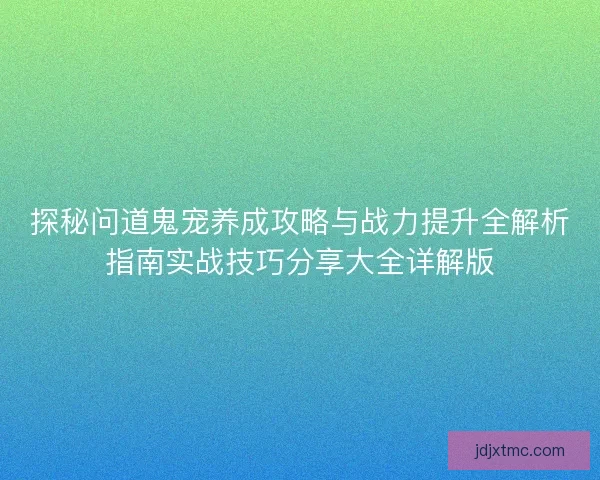 探秘问道鬼宠养成攻略与战力提升全解析指南实战技巧分享大全详解版 探秘问道鬼宠养成攻略与战力提升全解析指南实战技巧分享大全详解版