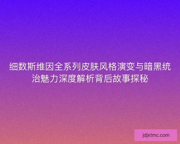 细数斯维因全系列皮肤风格演变与暗黑统治魅力深度解析背后故事探秘