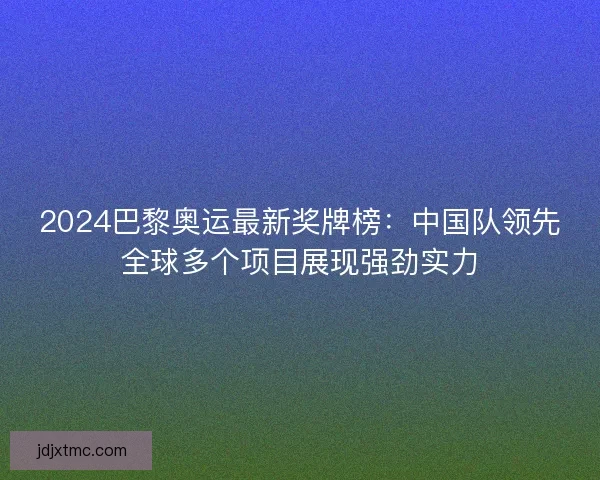 2024巴黎奥运最新奖牌榜：中国队领先全球多个项目展现强劲实力