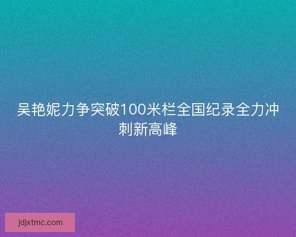 吴艳妮力争突破100米栏全国纪录全力冲刺新高峰