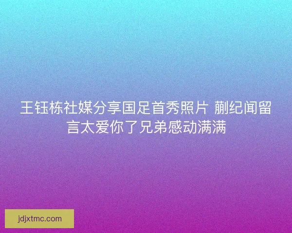 王钰栋社媒分享国足首秀照片 蒯纪闻留言太爱你了兄弟感动满满