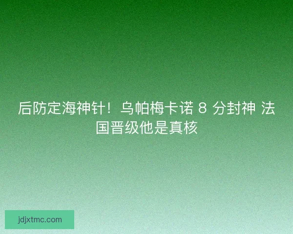 后防定海神针！乌帕梅卡诺 8 分封神 法国晋级他是真核