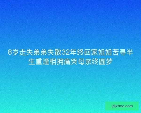 8岁走失弟弟失散32年终回家姐姐苦寻半生重逢相拥痛哭母亲终圆梦