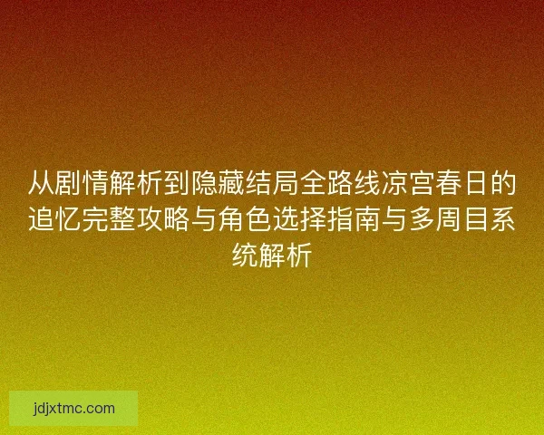 从剧情解析到隐藏结局全路线凉宫春日的追忆完整攻略与角色选择指南与多周目系统解析
