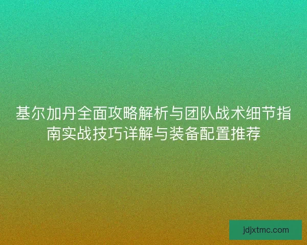 基尔加丹全面攻略解析与团队战术细节指南实战技巧详解与装备配置推荐