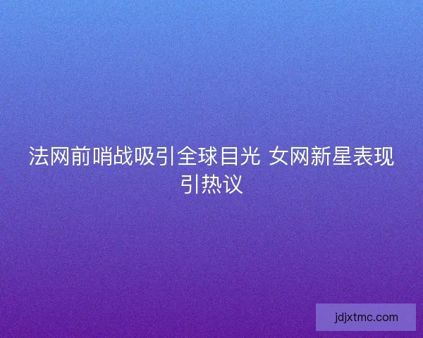 法网前哨战吸引全球目光 女网新星表现引热议