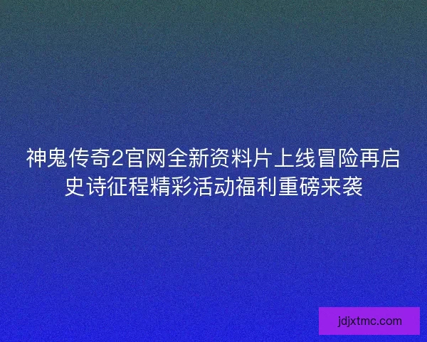 神鬼传奇2官网全新资料片上线冒险再启史诗征程精彩活动福利重磅来袭