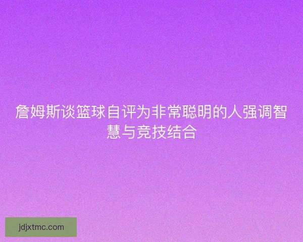 詹姆斯谈篮球自评为非常聪明的人强调智慧与竞技结合