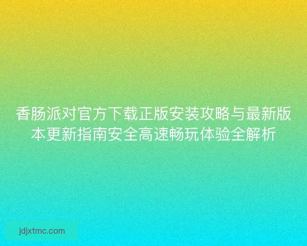 香肠派对官方下载正版安装攻略与最新版本更新指南安全高速畅玩体验全解析 香肠派对官方下载正版安装攻略与最新版本更新指南安全高速畅玩体验全解析