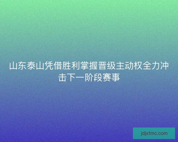山东泰山凭借胜利掌握晋级主动权全力冲击下一阶段赛事