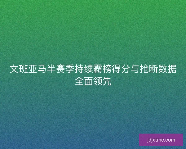 文班亚马半赛季持续霸榜得分与抢断数据全面领先
