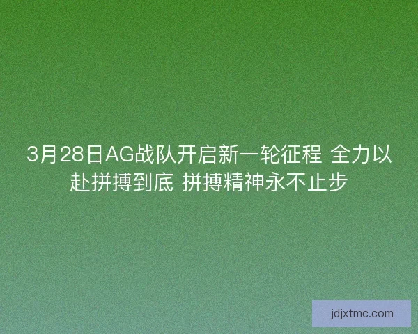 3月28日AG战队开启新一轮征程 全力以赴拼搏到底 拼搏精神永不止步
