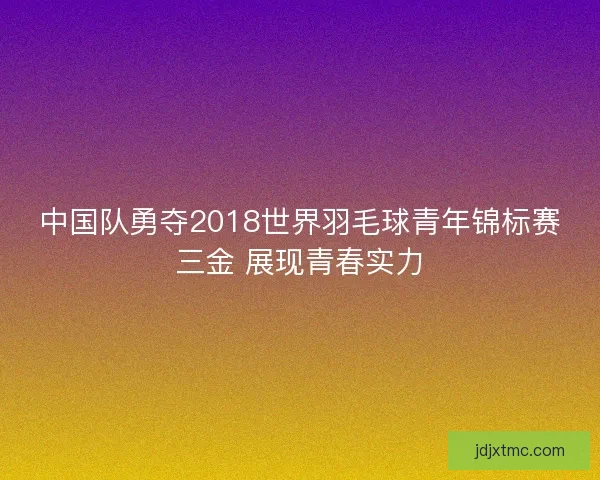 中国队勇夺2018世界羽毛球青年锦标赛三金 展现青春实力
