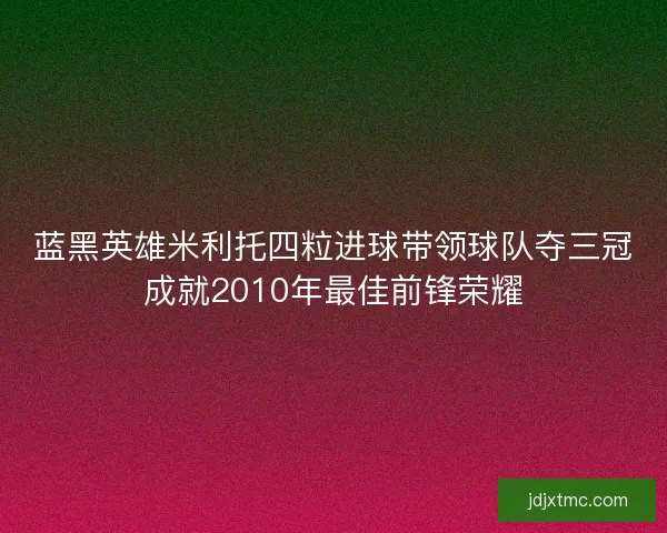 蓝黑英雄米利托四粒进球带领球队夺三冠成就2010年最佳前锋荣耀 蓝黑英雄米利托四粒进球带领球队夺三冠成就2010年最佳前锋荣耀