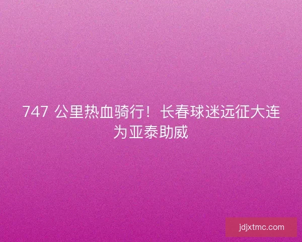 747 公里热血骑行!长春球迷远征大连为亚泰助威 747 公里热血骑行!长春球迷远征大连为亚泰助威