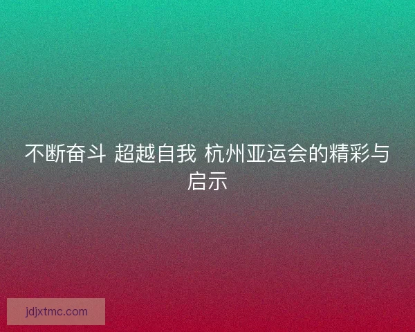 不断奋斗 超越自我 杭州亚运会的精彩与启示