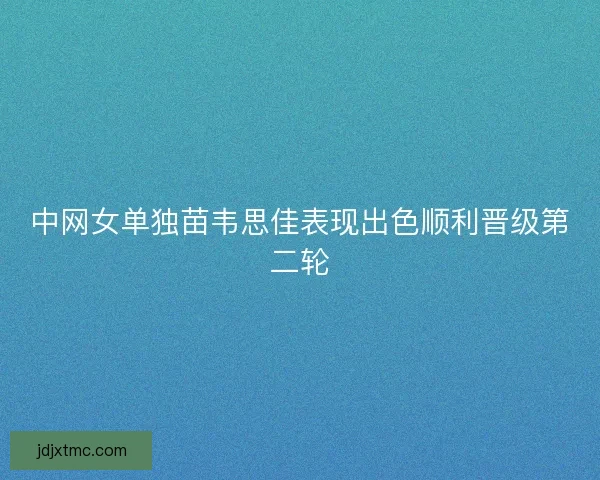 中网女单独苗韦思佳表现出色顺利晋级第二轮