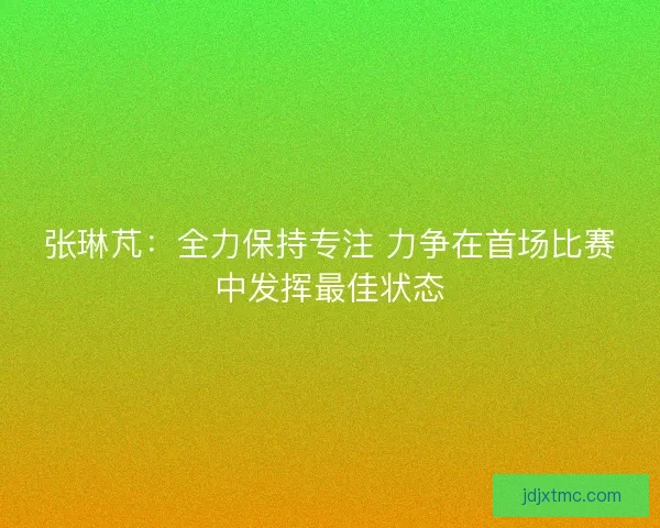 张琳芃：全力保持专注 力争在首场比赛中发挥最佳状态