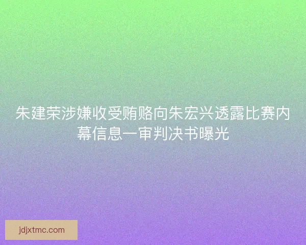朱建荣涉嫌收受贿赂向朱宏兴透露比赛内幕信息一审判决书曝光