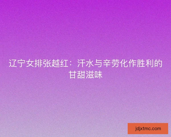 辽宁女排张越红:汗水与辛劳化作胜利的甘甜滋味 辽宁女排张越红:汗水与辛劳化作胜利的甘甜滋味