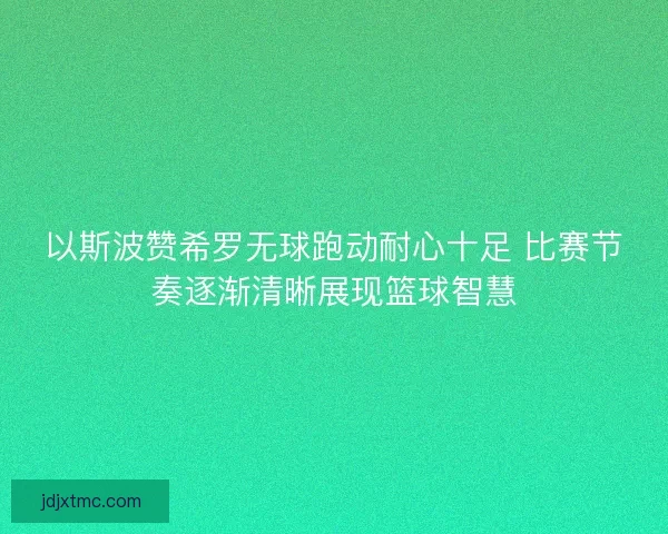 以斯波赞希罗无球跑动耐心十足 比赛节奏逐渐清晰展现篮球智慧 以斯波赞希罗无球跑动耐心十足 比赛节奏逐渐清晰展现篮球智慧