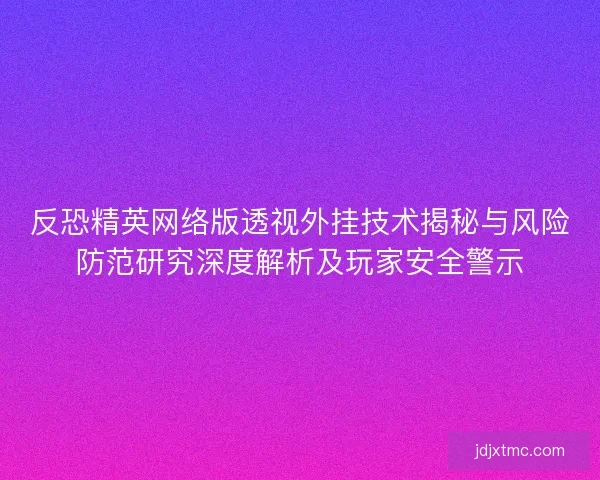 反恐精英网络版透视外挂技术揭秘与风险防范研究深度解析及玩家安全警示