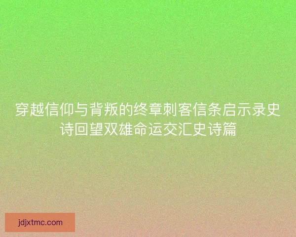 穿越信仰与背叛的终章刺客信条启示录史诗回望双雄命运交汇史诗篇