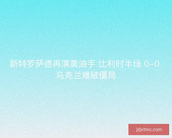 新特罗萨德再演黄油手 比利时半场 0-0 乌克兰难破僵局