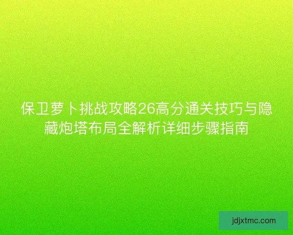 保卫萝卜挑战攻略26高分通关技巧与隐藏炮塔布局全解析详细步骤指南
