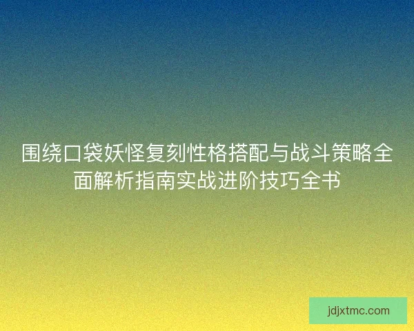 围绕口袋妖怪复刻性格搭配与战斗策略全面解析指南实战进阶技巧全书 围绕口袋妖怪复刻性格搭配与战斗策略全面解析指南实战进阶技巧全书
