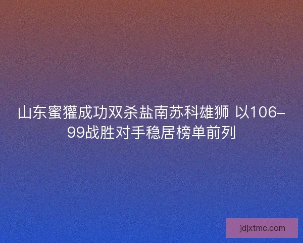 山东蜜獾成功双杀盐南苏科雄狮 以106-99战胜对手稳居榜单前列