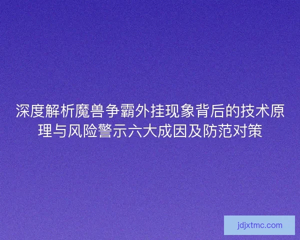 深度解析魔兽争霸外挂现象背后的技术原理与风险警示六大成因及防范对策
