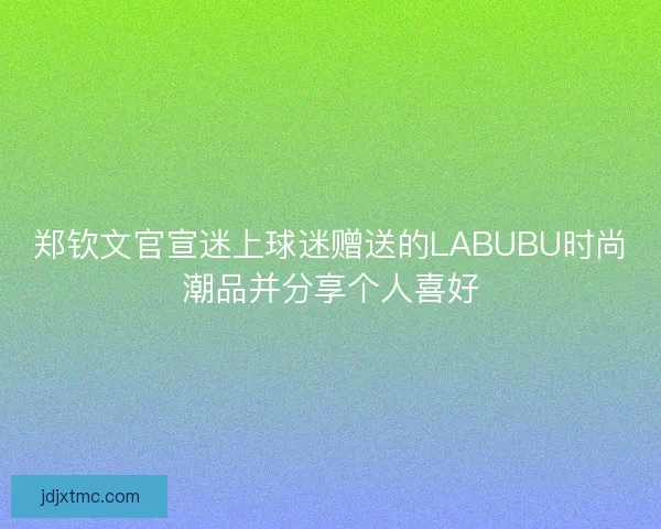 郑钦文官宣迷上球迷赠送的LABUBU时尚潮品并分享个人喜好