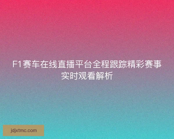 F1赛车在线直播平台全程跟踪精彩赛事实时观看解析