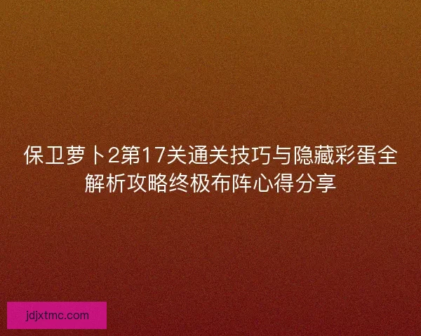 保卫萝卜2第17关通关技巧与隐藏彩蛋全解析攻略终极布阵心得分享