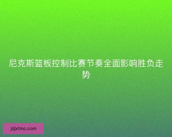 尼克斯篮板控制比赛节奏全面影响胜负走势
