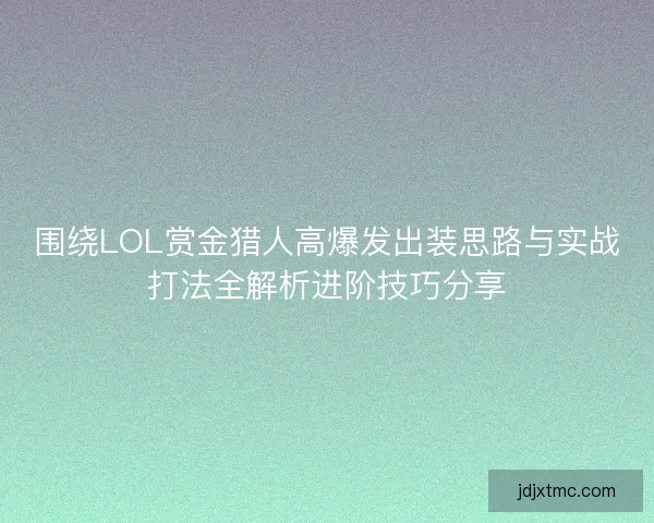 围绕LOL赏金猎人高爆发出装思路与实战打法全解析进阶技巧分享