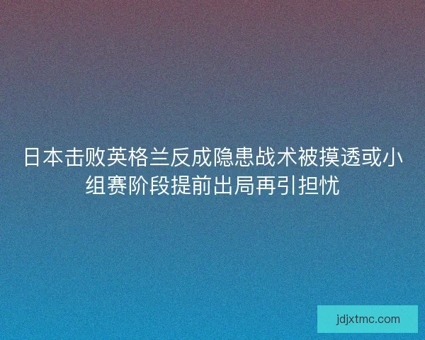日本击败英格兰反成隐患战术被摸透或小组赛阶段提前出局再引担忧