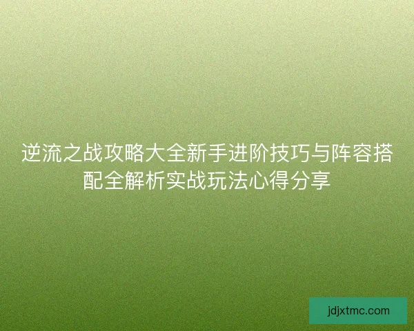 逆流之战攻略大全新手进阶技巧与阵容搭配全解析实战玩法心得分享