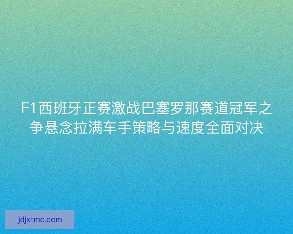 F1西班牙正赛激战巴塞罗那赛道冠军之争悬念拉满车手策略与速度全面对决
