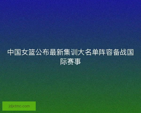 中国女篮公布最新集训大名单阵容备战国际赛事
