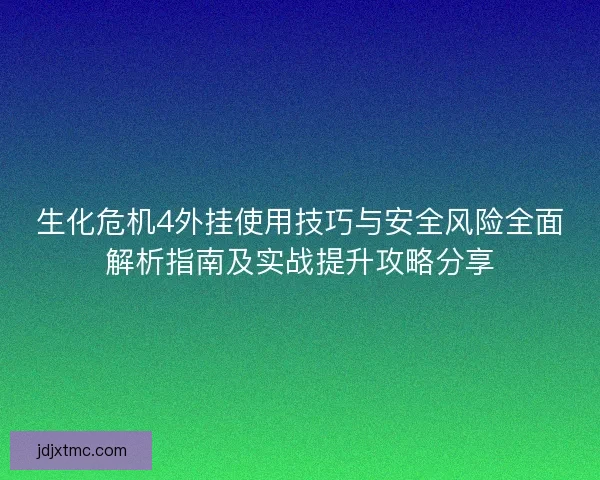 生化危机4外挂使用技巧与安全风险全面解析指南及实战提升攻略分享 生化危机4外挂使用技巧与安全风险全面解析指南及实战提升攻略分享