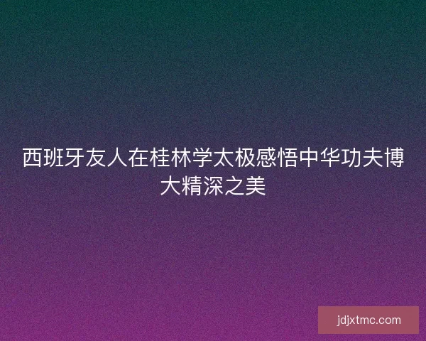 西班牙友人在桂林学太极感悟中华功夫博大精深之美
