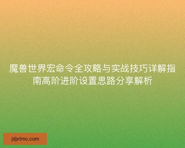 魔兽世界宏命令全攻略与实战技巧详解指南高阶进阶设置思路分享解析
